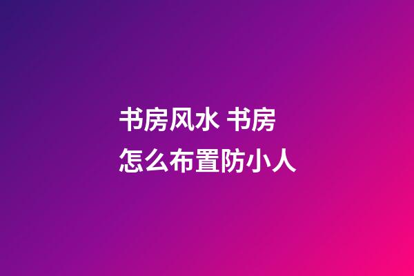 书房风水 书房怎么布置防小人